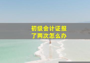 初级会计证报了两次怎么办