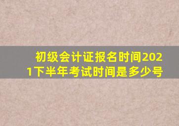 初级会计证报名时间2021下半年考试时间是多少号