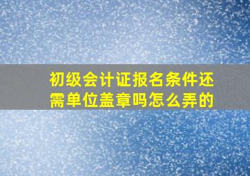 初级会计证报名条件还需单位盖章吗怎么弄的