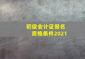 初级会计证报名资格条件2021