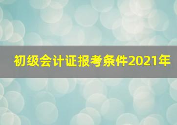 初级会计证报考条件2021年