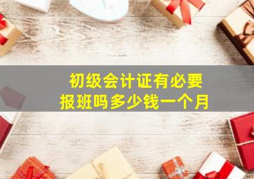 初级会计证有必要报班吗多少钱一个月