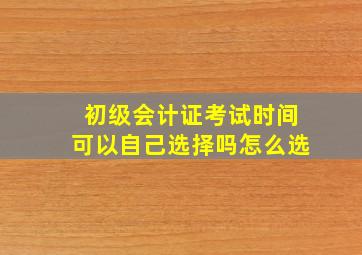 初级会计证考试时间可以自己选择吗怎么选