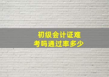 初级会计证难考吗通过率多少