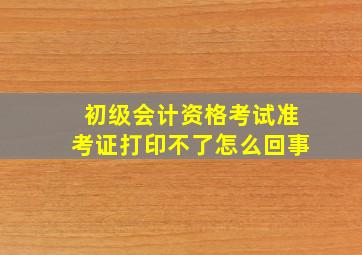 初级会计资格考试准考证打印不了怎么回事