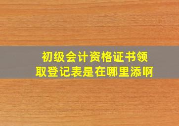 初级会计资格证书领取登记表是在哪里添啊