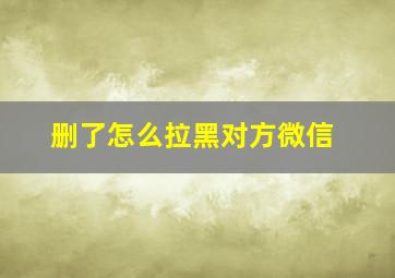 删了怎么拉黑对方微信