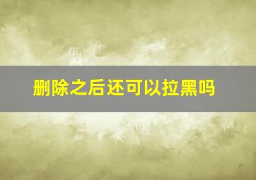 删除之后还可以拉黑吗