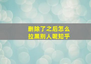 删除了之后怎么拉黑别人呢知乎