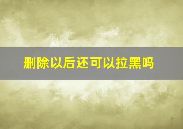 删除以后还可以拉黑吗