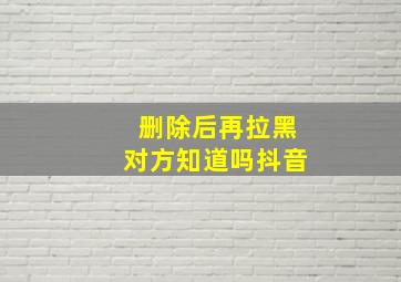 删除后再拉黑对方知道吗抖音