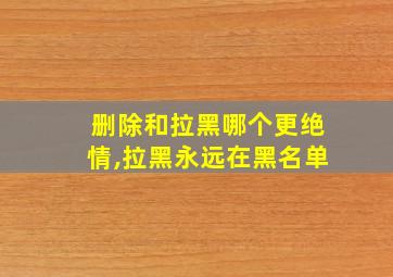 删除和拉黑哪个更绝情,拉黑永远在黑名单