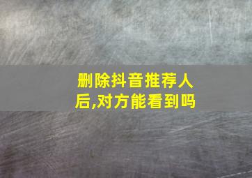 删除抖音推荐人后,对方能看到吗