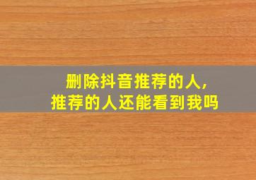 删除抖音推荐的人,推荐的人还能看到我吗