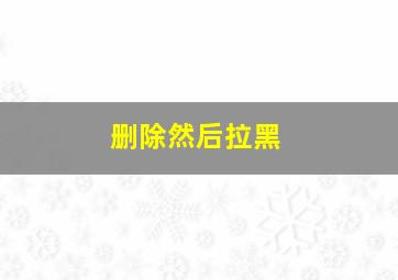 删除然后拉黑