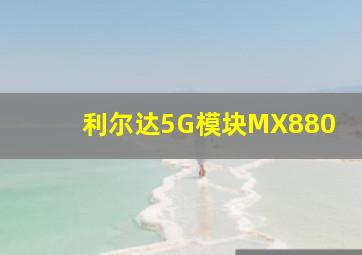 利尔达5G模块MX880