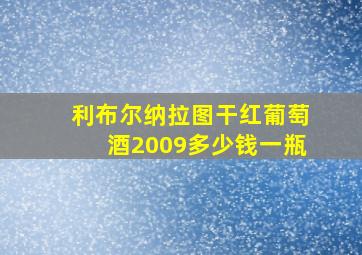 利布尔纳拉图干红葡萄酒2009多少钱一瓶