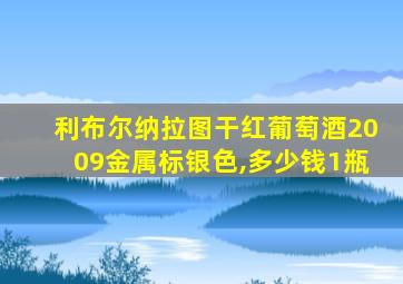 利布尔纳拉图干红葡萄酒2009金属标银色,多少钱1瓶