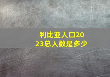 利比亚人口2023总人数是多少