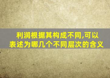 利润根据其构成不同,可以表述为哪几个不同层次的含义