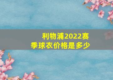 利物浦2022赛季球衣价格是多少