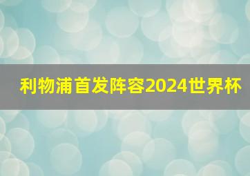 利物浦首发阵容2024世界杯