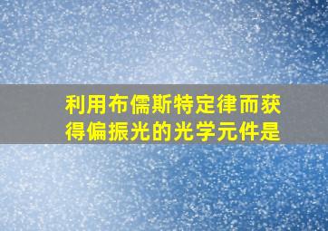 利用布儒斯特定律而获得偏振光的光学元件是