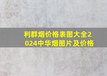 利群烟价格表图大全2024中华烟图片及价格