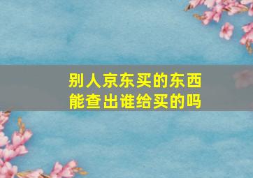 别人京东买的东西能查出谁给买的吗