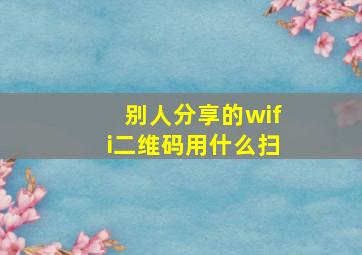 别人分享的wifi二维码用什么扫