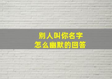 别人叫你名字怎么幽默的回答