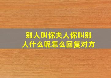 别人叫你夫人你叫别人什么呢怎么回复对方