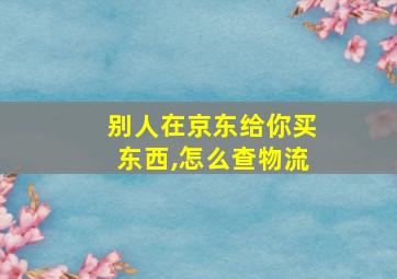 别人在京东给你买东西,怎么查物流