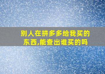 别人在拼多多给我买的东西,能查出谁买的吗