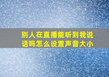 别人在直播能听到我说话吗怎么设置声音大小