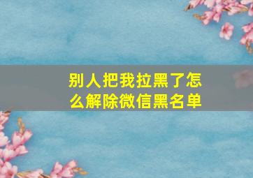 别人把我拉黑了怎么解除微信黑名单