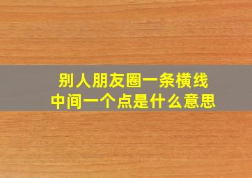 别人朋友圈一条横线中间一个点是什么意思