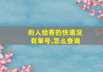 别人给寄的快递没有单号,怎么查询