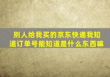 别人给我买的京东快递我知道订单号能知道是什么东西嘛