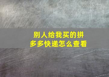 别人给我买的拼多多快递怎么查看