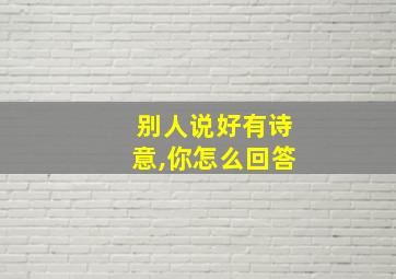 别人说好有诗意,你怎么回答