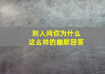 别人问你为什么这么帅的幽默回答