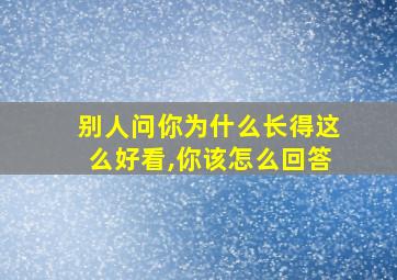 别人问你为什么长得这么好看,你该怎么回答