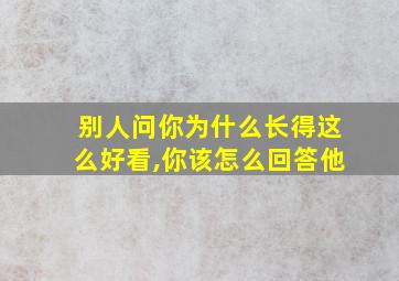 别人问你为什么长得这么好看,你该怎么回答他