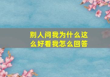 别人问我为什么这么好看我怎么回答