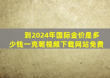 到2024年国际金价是多少钱一克呢视频下载网站免费