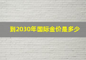 到2030年国际金价是多少