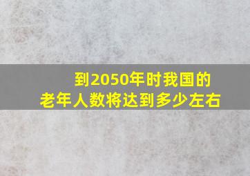 到2050年时我国的老年人数将达到多少左右