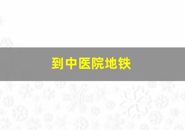 到中医院地铁