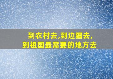 到农村去,到边疆去,到祖国最需要的地方去